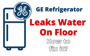 Why GE Refrigerator Leaks Water On Floor - How To Fix It