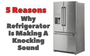 5 Reasons Why Refrigerator Is Making A Knocking Sound